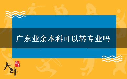 廣東業(yè)余本科可以轉專業(yè)嗎