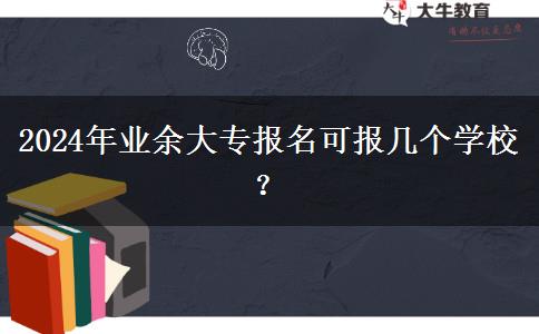 2024年業(yè)余大專報(bào)名可報(bào)幾個(gè)學(xué)校？