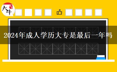 2024年成人學(xué)歷大專(zhuān)是最后一年嗎