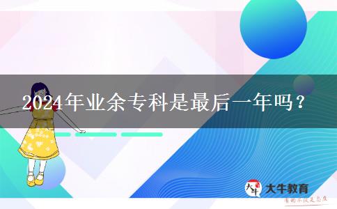 2024年業(yè)余?？剖亲詈笠荒陠?？