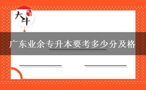 廣東業(yè)余專升本要考多少分及格