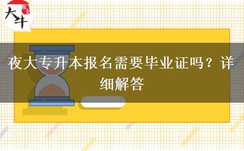 夜大專(zhuān)升本報(bào)名需要畢業(yè)證嗎？詳細(xì)解答