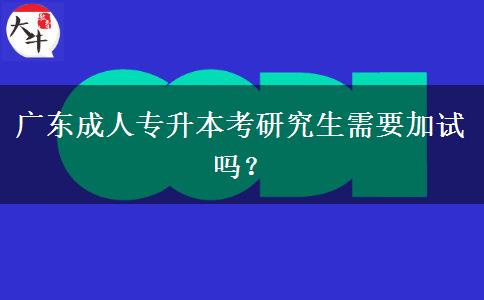 廣東成人專升本考研究生需要加試嗎？