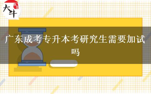 廣東成考專升本考研究生需要加試嗎