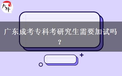 廣東成考專(zhuān)科考研究生需要加試嗎？