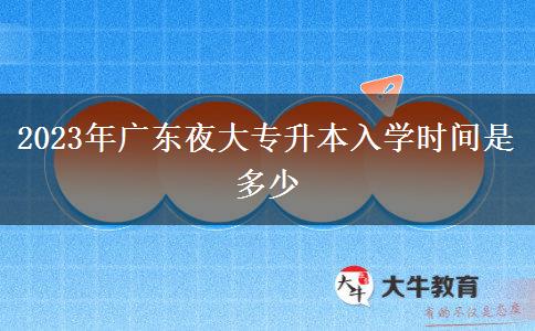 2023年廣東夜大專升本入學(xué)時間是多少