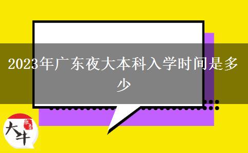 2023年廣東夜大本科入學(xué)時(shí)間是多少