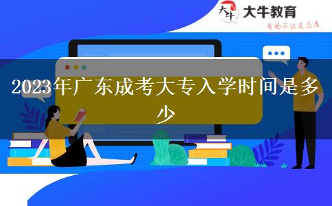 2023年廣東成考大專入學(xué)時間是多少