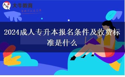 2024成人專升本報(bào)名條件及收費(fèi)標(biāo)準(zhǔn)是什么