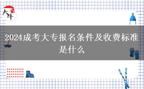 2024成考大專報(bào)名條件及收費(fèi)標(biāo)準(zhǔn)是什么