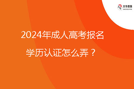 2024年成人高考報名學歷認證怎么弄？