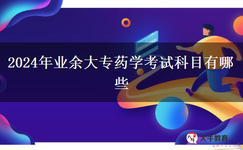 2024年業(yè)余大專藥學考試科目有哪些