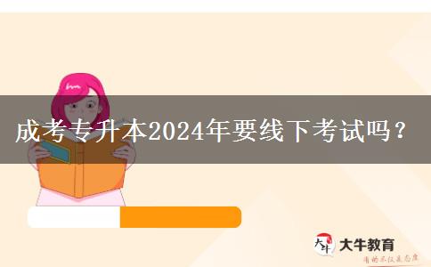 成考專升本2024年要線下考試嗎？