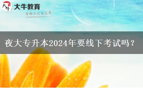 夜大專升本2024年要線下考試嗎？