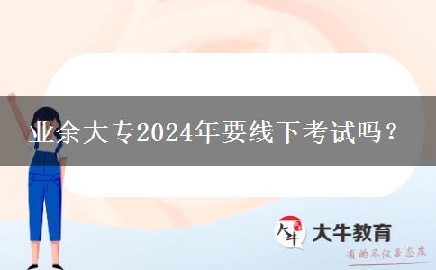 業(yè)余大專2024年要線下考試嗎？