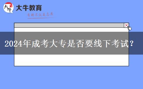 2024年成考大專是否要線下考試？