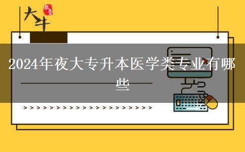 2024年夜大專升本醫(yī)學(xué)類專業(yè)有哪些