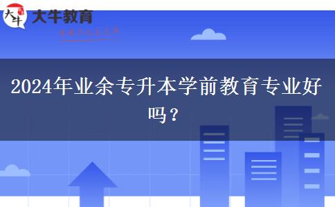 2024年業(yè)余專升本學(xué)前教育專業(yè)好嗎？