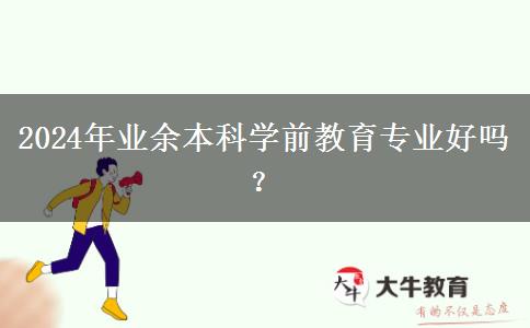 2024年業(yè)余本科學前教育專業(yè)好嗎？