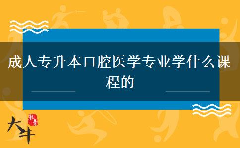 成人專升本口腔醫(yī)學專業(yè)學什么課程的