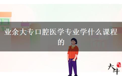 業(yè)余大?？谇会t(yī)學(xué)專業(yè)學(xué)什么課程的