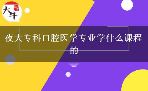 夜大?？瓶谇会t(yī)學(xué)專業(yè)學(xué)什么課程的