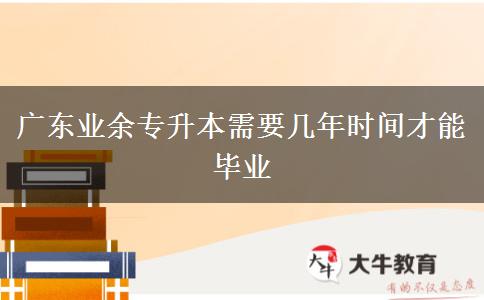 廣東業(yè)余專升本需要幾年時間才能畢業(yè)