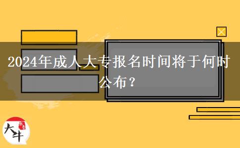 2024年成人大專報名時間將于何時公布？