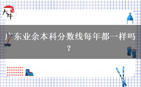 廣東業(yè)余本科分?jǐn)?shù)線每年都一樣嗎？