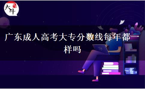 廣東成人高考大專分?jǐn)?shù)線每年都一樣嗎