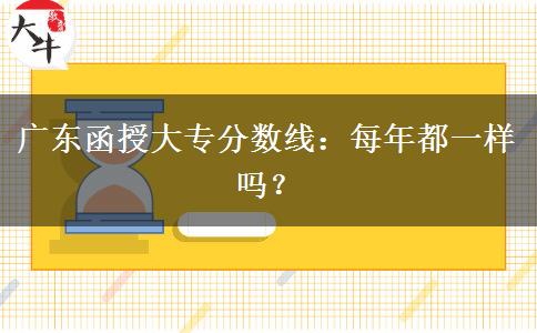 廣東函授大專分?jǐn)?shù)線：每年都一樣嗎？