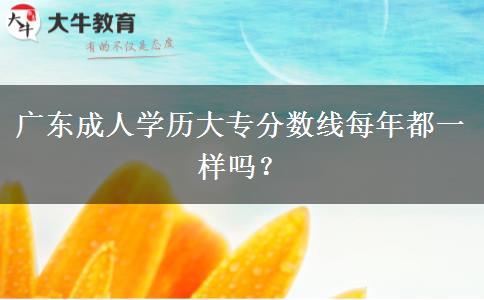 廣東成人學歷大專分數(shù)線每年都一樣嗎？