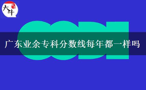 廣東業(yè)余?？品?jǐn)?shù)線每年都一樣嗎