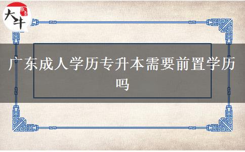 廣東成人學歷專升本需要前置學歷嗎