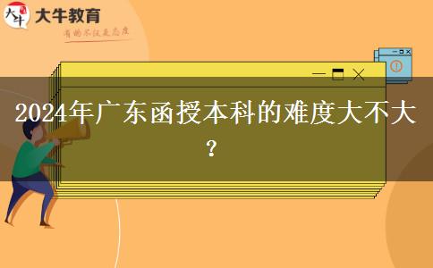 2024年廣東函授本科的難度大不大？