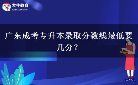 廣東成考專升本錄取分?jǐn)?shù)線最低要幾分？