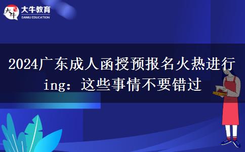 2024廣東成人函授預(yù)報(bào)名火熱進(jìn)行ing：這些事情不要錯(cuò)過