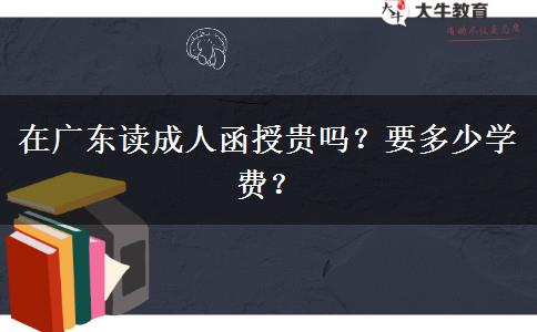 在廣東讀成人函授貴嗎？要多少學(xué)費(fèi)？