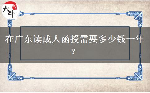 在廣東讀成人函授需要多少錢一年？