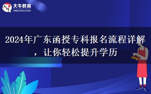 2024年廣東函授專科報名流程詳解，讓你輕松提升學歷