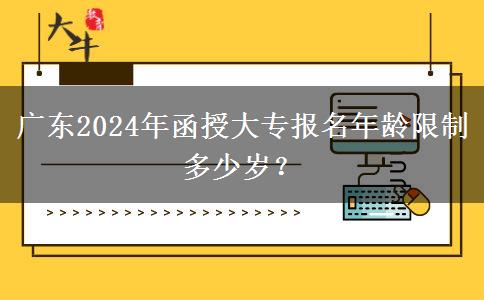 廣東2024年函授大專(zhuān)報(bào)名年齡限制多少歲？