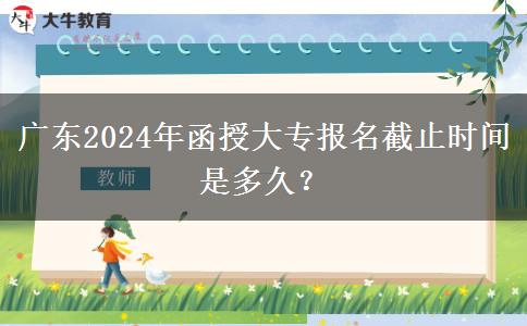 廣東2024年函授大專報(bào)名截止時(shí)間是多久？