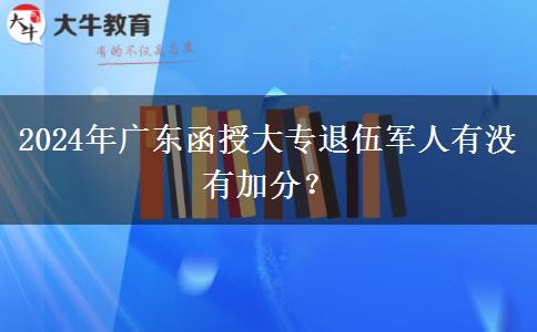 2024年廣東函授大專退伍軍人有沒有加分？