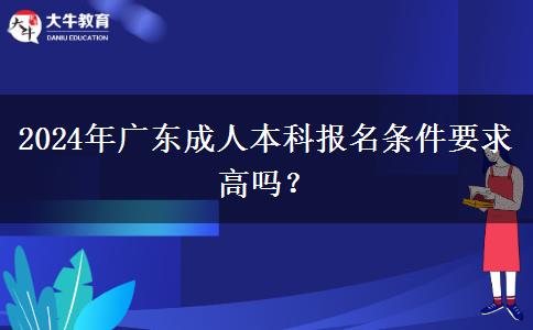 2024年廣東成人本科報(bào)名條件要求高嗎？