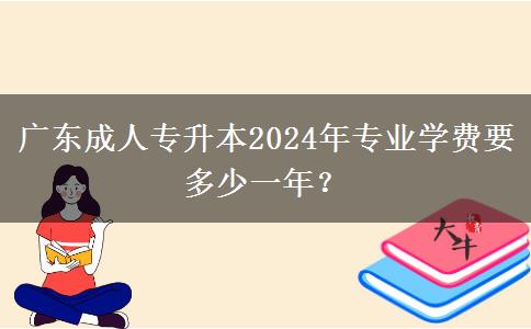 廣東成人專升本2024年專業(yè)學(xué)費(fèi)要多少一年？