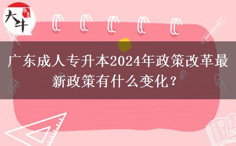 廣東成人專升本2024年政策改革最新政策有什么變化？