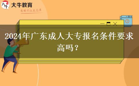 2024年廣東成人大專報名條件要求高嗎？