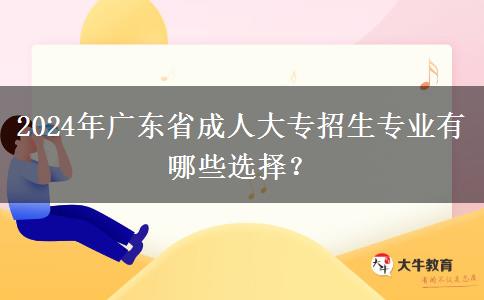 2024年廣東省成人大專招生專業(yè)有哪些選擇？