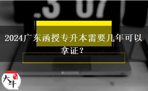 2024廣東函授專升本需要幾年可以拿證？