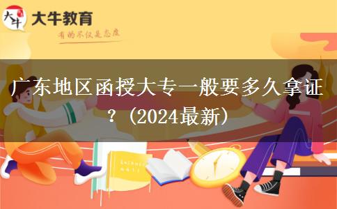 廣東地區(qū)函授大專一般要多久拿證？(2024最新)